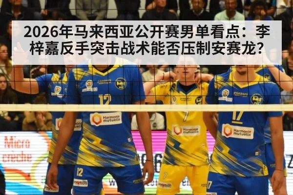 2026年马来西亚公开赛男单看点：李梓嘉反手突击战术能否压制安赛龙？